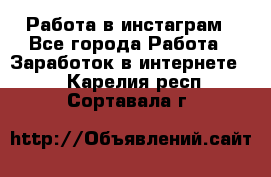 Работа в инстаграм - Все города Работа » Заработок в интернете   . Карелия респ.,Сортавала г.